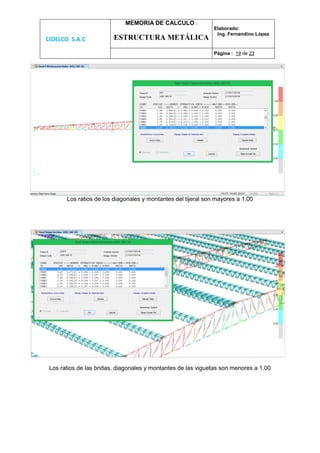 CIDELCO S.A.C
MEMORIA DE CALCULO :
ESTRUCTURA METÁLICA
Elaborado:
Ing. Fernandino López
Página : 19 de 23
Los ratios de los diagonales y montantes del tijeral son mayores a 1.00
Los ratios de las bridas, diagonales y montantes de las viguetas son menores a 1.00
 