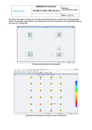 CIDELCO S.A.C
MEMORIA DE CALCULO :
ESTRUCTURA METÁLICA
Elaborado:
Ing. Fernandino López
Página : 22 de 23
El estudio de suelos concluye que el suelo está conformado por material arena mal graduada
limpia, no presenta napa freática, recomienda para fines de cimentación una capacidad portante
del suelo de 1.09 kg/cm2.
Predimensionamiento de las zapatas
Esfuerzo de presiones en servicio es de 0.90 kg/cm2
 