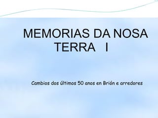 MEMORIAS DA NOSA
   TERRA I

 Cambios dos últimos 50 anos en Brión e arredores
 