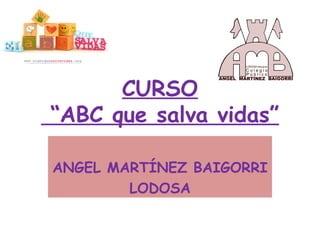 CURSO
“ABC que salva vidas”

ANGEL MARTÍNEZ BAIGORRI
        LODOSA
 