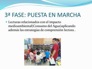 3ª FASE: PUESTA EN MARCHA
 Lecturas relacionados con el impacto
medioambiental(Consumo del Agua)aplicando
además las estrategias de comprensión lectora .
 