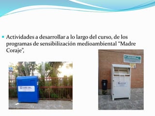  Actividades a desarrollar a lo largo del curso, de los
programas de sensibilización medioambiental “Madre
Coraje”,
 