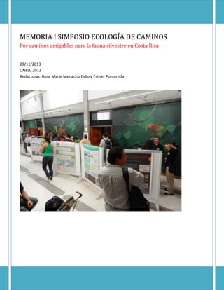 MEMORIA I SIMPOSIO ECOLOGÍA DE CAMINOS
Por caminos amigables para la fauna silvestre en Costa Rica
29/11/2013
UNED, 2013
Redactoras: Rose Marie Menacho Odio y Esther Pomareda
 