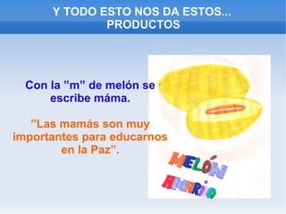 Y TODO ESTO NOS DA ESTOS...
PRODUCTOS
Con la ”m” de melón se
escribe máma.
”Las mamás son muy
importantes para educarnos
en la Paz”.
 