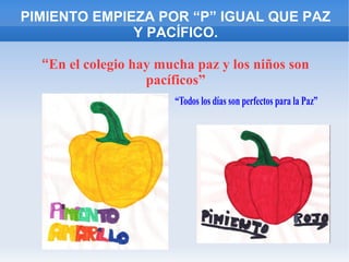 PIMIENTO EMPIEZA POR “P” IGUAL QUE PAZ
Y PACÍFICO.
“En el colegio hay mucha paz y los niños son
pacíficos”
“Todos los días son perfectos para la Paz”
 