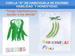 CON LA ”H” DE HABICHUELA SE ESCRIBE
HABILIDAD Y HONESTIDAD.
”Tengo habilidad para
ayudar a los demás”
 