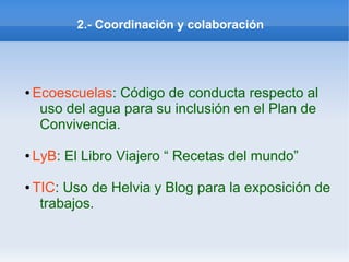 2.- Coordinación y colaboración
● Ecoescuelas: Código de conducta respecto al
uso del agua para su inclusión en el Plan de
Convivencia.
● LyB: El Libro Viajero “ Recetas del mundo”
● TIC: Uso de Helvia y Blog para la exposición de
trabajos.
 