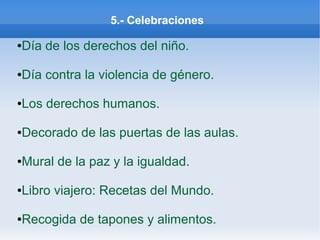5.- Celebraciones
●Día de los derechos del niño.
●Día contra la violencia de género.
●Los derechos humanos.
●Decorado de las puertas de las aulas.
●Mural de la paz y la igualdad.
●Libro viajero: Recetas del Mundo.
●Recogida de tapones y alimentos.
 