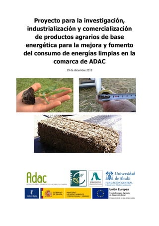 Proyecto para la investigación,
industrialización y comercialización
de productos agrarios de base
energética para la mejora y fomento
del consumo de energías limpias en la
comarca de ADAC
19 de diciembre 2013
 
