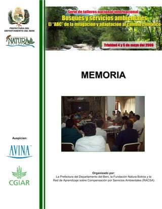 MEMORIA




Auspician:




                                         Organizado por:
               La Prefectura del Departamento del Beni, la Fundación Natura Bolivia y la
             Red de Aprendizaje sobre Compensación por Servicios Ambientales (RACSA)
 