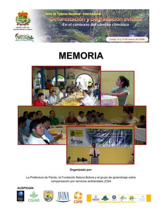 MEMORIA




                                     Organizado por:

     La Prefectura de Pando, la Fundación Natura Bolivia y el grupo de aprendizaje sobre
                       compensación por servicios ambientales (CSA

AUSPICIAN:



                                                           P ROGRAMA DE CONSERVACI ÓN DE P AI SAJES
 