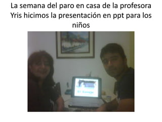 La semana del paro en casa de la profesora
Yris hicimos la presentación en ppt para los
                    niños
 