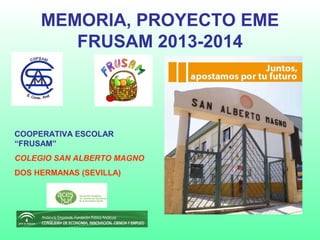 MEMORIA, PROYECTO EME
FRUSAM 2013-2014
COOPERATIVA ESCOLAR
“FRUSAM”
COLEGIO SAN ALBERTO MAGNO
DOS HERMANAS (SEVILLA)
 