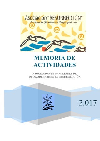 2.017
MEMORIA DE
ACTIVIDADES
ASOCIACIÓN DE FAMILIARES DE
DROGODPENDIENTES RESURRECCIÓN
 