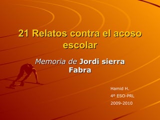 21 Relatos contra el acoso escolar Memoria de   Jordi sierra Fabra Hamid H. 4º ESO-PRL 2009-2010 