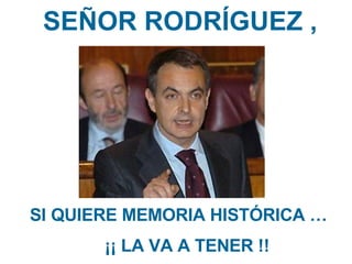 SEÑOR RODRÍGUEZ , SI QUIERE MEMORIA HISTÓRICA …  ¡¡ LA VA A TENER !! 