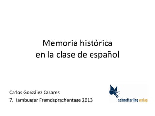 Memoria histórica
en la clase de español
Carlos González Casares
7. Hamburger Fremdsprachentage 2013
 