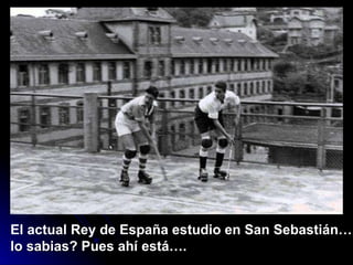 El actual Rey  de   España   estu d io   en   San S ebastián…,  lo   sabias?   Pu e s   ahí   está…. 