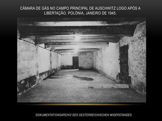 CÂMARA DE GÁS NO CAMPO PRINCIPAL DE AUSCHWITZ LOGO APÓS A
           LIBERTAÇÃO. POLÓNIA, JANEIRO DE 1945.




       DOKUMENTATIONSARCHIV DES OESTERREICHISCHEN WIDERSTANDES
 