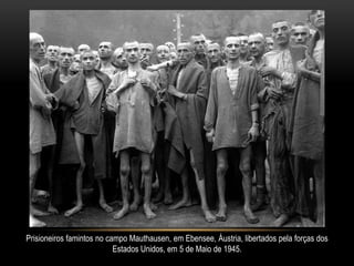 Prisioneiros famintos no campo Mauthausen, em Ebensee, Áustria, libertados pela forças dos
                           Estados Unidos, em 5 de Maio de 1945.
 