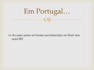 Em Portugal…
               

 As suas ações só foram reconhecidas no final dos
  anos 80!
 