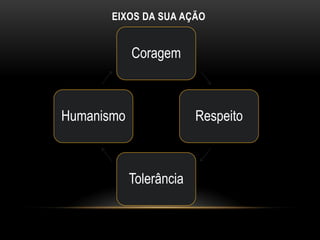 EIXOS DA SUA AÇÃO


            Coragem



Humanismo                Respeito



            Tolerância
 