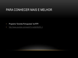 PARA CONHECER MAIS E MELHOR



•   Programa “Grandes Portugueses” da RTP:
•   http://www.youtube.com/watch?v=nefahWcE9_4
 