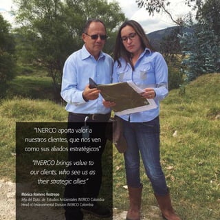 INERCO 2015
12
“INERCO aporta valor a
nuestros clientes, que nos ven
como sus aliados estratégicos”
Mónica Romero Restrepo
Jefa del Dpto. de Estudios Ambientales INERCO Colombia
Head of Environmental Division INERCO Colombia
“INERCO brings value to
our clients, who see us as
their strategic allies”
 