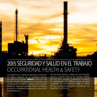 2015SEGURIDADYSALUDENELTRABAJO
Las exigencias en materia de seguridad y prevención
de riesgos requieren de un constante esfuerzo
por parte de la industria. INERCO cuenta con más
de tres décadas de experiencia en proyectos para
multinacionales de distintos sectores, como consultor
experto en Seguridad Industrial y Salud en el Trabajo,
formación en Rescate y Emergencias e Inspecciones
Reglamentarias. §
The demands placed on safety and risk prevention
require a constant effort by the industry. INERCO
has over three decades of experience in projects
for multinationals from different sectors, as expert
consultants on Occupational Health & Safety,
training for Emergency Response and Rescue, and
Regulatory Inspections. §
OCCUPATIONAL HEALTH & SAFETY
 