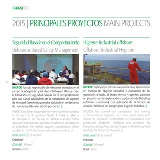 INERCO 2015
30
INERCO ha llevado a cabo el asesoramiento y la formación
en materia de Higiene Industrial y evaluación de las
exposición al ruido, el estrés térmico y agentes químicos
en plataformas de exploración y producción de Petrobras
(offshore y onshore) con aplicación de la técnica de
Análisis Preliminar de Riesgos para Higiene Industrial. §
Higiene Industrial offshore
¿Para quién? | For whom?
¿Dónde? | Where?
Petrobras
Brasil | Brazil
Offshore Industrial Hygiene
INERCO has carried out consultation and training
in Occupational Hygiene and noise, heat stress and
chemicals exposure assessment on exploration and
production platforms (offshore and onshore) for
Petrobras by applying the technique of Preliminary Risk
Analysis for Industrial Hygiene. §
INERCO ha sido responsable de relevantes proyectos en el
campodelaSeguridadySaludenelTrabajoenMéxico,como
la formación en Seguridad Basada en el Comportamiento
para casi 3.000 trabajadores de la constructora de vagones
de ferrocarril Greenbrier, que se ha traducido en un descenso
de accidentes laborales del 50 por ciento. §
SeguridadBasadaenelComportamiento
¿Para quién? | For whom?
¿Dónde? | Where?
Greenbrier
México | Mexico
Behaviour-Based Safety Management
INERCO has been responsible for many significant projects
in the field of Occupational Health & Safety in Mexico.
An example is the course on Behaviour-Based Safety
Management that was organised for almost 3,000 workers
at Greenbrier, the railway wagons manufacturer, which
resulted in a 50% decrease in workplace accidents. §
2015|PRINCIPALESPROYECTOSMAINPROJECTS
 