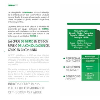 INERCO 2015
34
Las cifras globales de INERCO en 2015 son fiel reflejo
de la consolidación en todo su conjunto de un grupo
con una filosofía de servicio a la vanguardia para con el
cliente, con proyección global y asentada con pie firme
en Europa y América.
La positiva evolución de las cifras es el resultado del
crecimiento del equipo profesional de INERCO,
verdadero artífice de la evolución de la compañía desde
1984. La inversión en nuestro capital humano es una
de las señas de identidad de INERCO. §
LAS CIFRAS DE INERCO EN 2015 SON
REFLEJO DE LA CONSOLIDACIÓN DEL
GRUPO EN SU CONJUNTO
INERCO´s global figures in 2015 are a true reflection
of consolidation across the whole group with a clear
philosophy of providing our clients with cutting-edge
services, global reach and a firm foothold in Europe
and America.
The positive improvement in figures is the result of
the growth of INERCO´s team of professionals, a true
driving force in the evolution of the company since
1984. Investment in our workforce is one of the
hallmarks of INERCO. §
INERCO´S FIGURES IN 2015
REFLECT THE CONSOLIDATION
OF THE GROUP AS A WHOLE
 