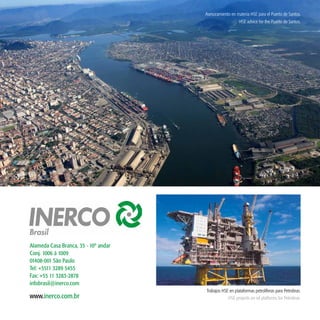39
www.inerco.com.br
AIameda Casa Branca, 35 - 10º andar
Conj. 1006 á 1009
01408-001 São Paulo
Tel: +5511 3289 5455
Fax: +55 11 3283-2878
infobrasil@inerco.com
Asesoramiento en materia HSE para el Puerto de Santos.
Trabajos HSE en plataformas petrolíferas para Petrobras.
HSE advice for the Puerto de Santos.
HSE projects on oil platforms for Petrobras.
 