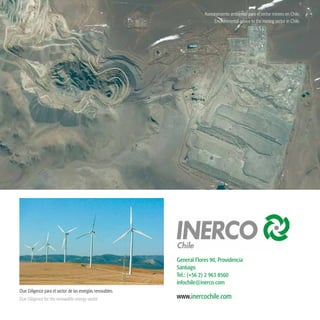 40
www.inercochile.com
General Flores 90, Providencia
Santiago
Tel.: (+56 2) 2 963 8560
infochile@inerco.com
Asesoramiento ambiental para el sector minero en Chile.
Due Diligence para el sector de las energías renovables.
Due Diligence for the renewable energy sector.
Environmental advice to the mining sector in Chile.
 