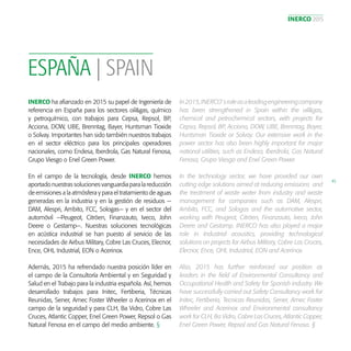 INERCO 2015
45
ESPAÑA | SPAIN
INERCO ha afianzado en 2015 su papel de Ingeniería de
referencia en España para los sectores oil&gas, químico
y petroquímico, con trabajos para Cepsa, Repsol, BP,
Acciona, DOW, UBE, Brenntag, Bayer, Huntsman Tioxide
o Solvay. Importantes han sido también nuestros trabajos
en el sector eléctrico para los principales operadores
nacionales, como Endesa, Iberdrola, Gas Natural Fenosa,
Grupo Viesgo o Enel Green Power.
En el campo de la tecnología, desde INERCO hemos
aportado nuestras soluciones vanguardia para la reducción
de emisiones a la atmósfera y para el tratamiento de aguas
generadas en la industria y en la gestión de residuos —
DAM, Alespri, Ambito, FCC, Sologas— y en el sector del
automóvil —Peugeot, Citröen, Finanzauto, Iveco, John
Deere o Gestamp—. Nuestras soluciones tecnológicas
en acústica industrial se han puesto al servicio de las
necesidades de Airbus Military, Cobre Las Cruces, Elecnor,
Ence, OHL Industrial, EON o Acerinox.
Además, 2015 ha refrendado nuestra posición líder en
el campo de la Consultoría Ambiental y en Seguridad y
Salud en el Trabajo para la industria española. Así, hemos
desarrollado trabajos para Initec, Fertiberia, Técnicas
Reunidas, Sener, Amec Foster Wheeler o Acerinox en el
campo de la seguridad y para CLH, Ba Vidro, Cobre Las
Cruces, Atlantic Copper, Enel Green Power, Repsol o Gas
Natural Fenosa en el campo del medio ambiente. §
In2015,INERCO´sroleasaleadingengineeringcompany
has been strengthened in Spain within the oil&gas,
chemical and petrochemical sectors, with projects for
Cepsa, Repsol, BP, Acciona, DOW, UBE, Brenntag, Bayer,
Huntsman Tioxide or Solvay. Our extensive work in the
power sector has also been highly important for major
national utilities, such as Endesa, Iberdrola, Gas Natural
Fenosa, Grupo Viesgo and Enel Green Power.
In the technology sector, we have provided our own
cutting edge solutions aimed at reducing emissions and
the treatment of waste water from industry and waste
management for companies such as DAM, Alespri,
Ambito, FCC, and Sologas and the automotive sector,
working with Peugeot, Citröen, Finanzauto, Iveco, John
Deere and Gestamp. INERCO has also played a major
role in Industrial acoustics, providing technological
solutions on projects for Airbus Military, Cobre Las Cruces,
Elecnor, Ence, OHL Industrial, EON and Acerinox.
Also, 2015 has further reinforced our position as
leaders in the field of Environmental Consultancy and
Occupational Health and Safety for Spanish industry. We
have successfully carried out Safety Consultancy work for
Initec, Fertiberia, Tecnicas Reunidas, Sener, Amec Foster
Wheeler and Acerinox and Environmental consultancy
work for CLH, Ba Vidro, Cobre Las Cruces, Atlantic Copper,
Enel Green Power, Repsol and Gas Natural Fenosa. §
 