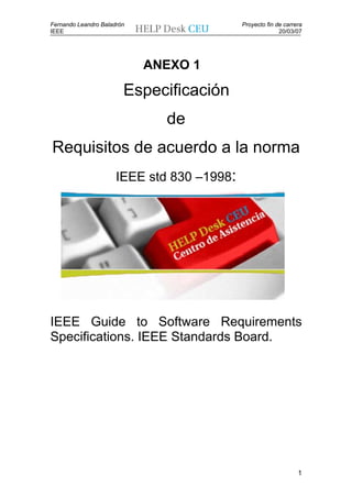 Fernando Leandro Baladrón                   Proyecto fin de carrera
IEEE                                                      20/03/07




                            ANEXO 1

                        Especificación
                              de
Requisitos de acuerdo a la norma
                      IEEE std 830 –1998:




IEEE Guide to Software Requirements
Specifications. IEEE Standards Board.




                                                                 1
 