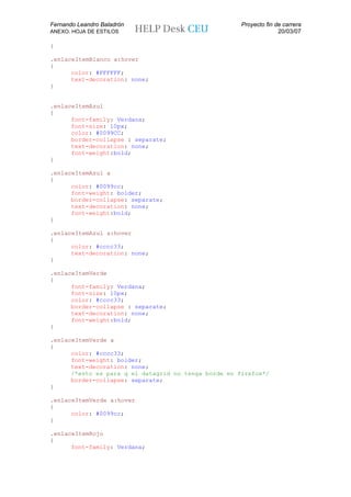 Fernando Leandro Baladrón                             Proyecto fin de carrera
ANEXO. HOJA DE ESTILOS                                              20/03/07

}

.enlaceItemBlanco a:hover
{
      color: #FFFFFF;
      text-decoration: none;
}


.enlaceItemAzul
{
      font-family: Verdana;
      font-size: 10px;
      color: #0099CC;
      border-collapse : separate;
      text-decoration: none;
      font-weight:bold;
}

.enlaceItemAzul a
{
      color: #0099cc;
      font-weight: bolder;
      border-collapse: separate;
      text-decoration: none;
      font-weight:bold;
}

.enlaceItemAzul a:hover
{
      color: #cccc33;
      text-decoration: none;
}

.enlaceItemVerde
{
      font-family: Verdana;
      font-size: 10px;
      color: #cccc33;
      border-collapse : separate;
      text-decoration: none;
      font-weight:bold;
}

.enlaceItemVerde a
{
      color: #cccc33;
      font-weight: bolder;
      text-decoration: none;
      /*esto es para q el datagrid no tenga borde en firefox*/
      border-collapse: separate;
}

.enlaceItemVerde a:hover
{
      color: #0099cc;
}

.enlaceItemRojo
{
      font-family: Verdana;
 
