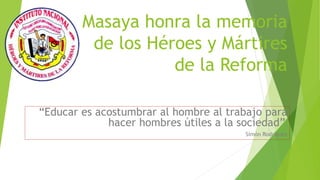 Masaya honra la memoria
de los Héroes y Mártires
de la Reforma
“Educar es acostumbrar al hombre al trabajo para
hacer hombres útiles a la sociedad”.
Simón Rodríguez
 