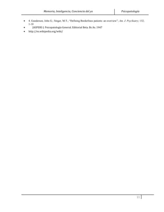 Memoria, Inteligencia, Conciencia del yo Psicopatología
• 4. Gunderson, John G.; Singer, M.T.; “Defining Borderlines patients: an overview”; Am. J. Psychiatry; 132;
1-10
• JASPERS J. Psicopatología General. Editorial Beta. Bs As. 1947
• http://es.wikipedia.org/wiki/
11
 