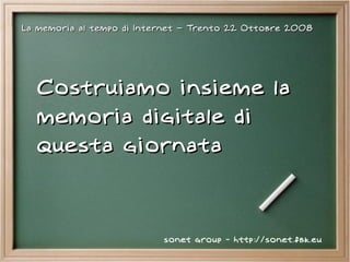 La memoria al tempo di Internet – Trento 22 Ottobre 2008




   Costruiamo insieme la
   memoria digitale di
   questa giornata



                           sonet group - http://sonet.fbk.eu
 