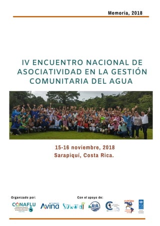 IV ENCUENTRO NACIONAL DE
ASOCIATIVIDAD EN LA GESTIÓN
COMUNITARIA DEL AGUA
15-16 noviembre, 2018
Sarapiquí, Costa Rica.
Memoria, 2018
Organizado por: Con el apoyo de:
 