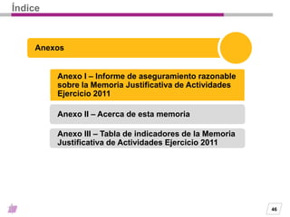46
Índice
Anexos
Anexo I – Informe de aseguramiento razonable
sobre la Memoria Justificativa de Actividades
Ejercicio 2011...