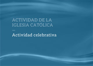 Actividad celebrativa
ACTIVIDAD DE LA
IGLESIA CATÓLICA
—
 
