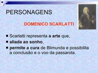 PERSONAGENS DOMENICO SCARLATTI Scarlatti representa  a arte  que,  aliada ao sonho ,  permite a cura  de Blimunda e possibilita a conclusão e o voo da passarola. 