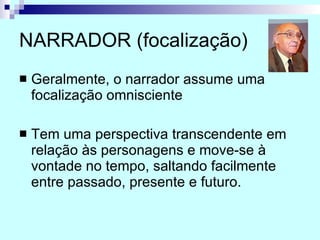 NARRADOR (focalização) Geralmente, o narrador assume uma focalização omnisciente Tem uma perspectiva transcendente em relação às personagens e move-se à vontade no tempo, saltando facilmente entre passado, presente e futuro. 