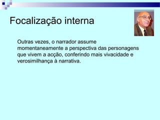 Focalização interna
Outras vezes, o narrador assume
momentaneamente a perspectiva das personagens
que vivem a acção, conferindo mais vivacidade e
verosimilhança à narrativa.
 