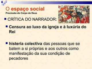 O espaço social
Procissão do Corpo de Deus
 Censura ao luxo da igreja e à luxúria do
Rei
 histeria colectiva das pessoas que se
batem a si próprias e aos outros como
manifestação da sua condição de
pecadores
 CRÍTICA DO NARRADOR:
 