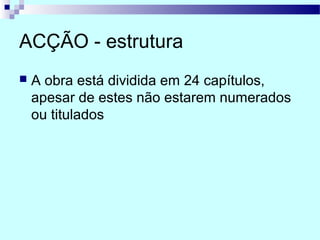 ACÇÃO - estrutura
 A obra está dividida em 24 capítulos,
apesar de estes não estarem numerados
ou titulados
 