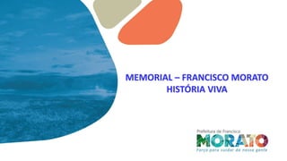 MEMORIAL – FRANCISCO MORATO
HISTÓRIA VIVA
 
