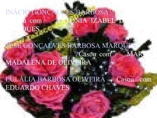 INÁCIO GONÇALVES BARBOSA Casou com  ANTÔNIA IZABEL DE JESUS MARQUES JOSÉ GONÇALVES BARBOSA MARQUES   Casou com  MARIA MADALENA DE OLIVEIRA EULÁLIA BARBOSA OLIVEIRA   Casou com EDUARDO CHAVES 