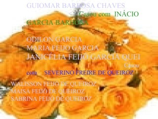 GUIOMAR BARBOSA CHAVES   Casou com  INÁCIO  GARCIA BARBOSA ODILON GARCIA   Casou com  MARIA FEIJO GARCIA   JANICÉLIA FEIJÓ GARCIA QUEIROZ   Casou   com  SEVERINO FREIRE DE QUEIROZ WALISSON FEIJÓ DE QUEIROZ MAISA FEIJÓ DE QUEIROZ SABRINA FEIJÓ DE QUEIROZ 